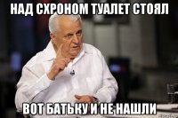над схроном туалет стоял вот батьку и не нашли