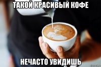такой красивый кофе нечасто увидишь
