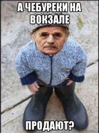 а чебуреки на вокзале продают?