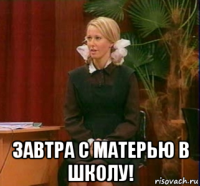  завтра с матерью в школу!