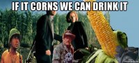 if it corns we can drink it 