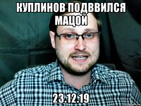 куплинов подввился мацой 23.12.19