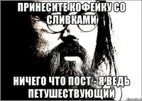 принесите кофейку со сливками ничего что пост - я ведь петушествующий