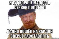 я тут короче малость сервак поломал ладно пошёл на кардон зверьё расставлять