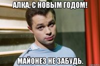 алка, с новым годом! майонез не забудь.