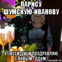 ларису шумскую-иванову от всей души поздравляю с новым годом !