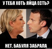 у тебя хоть яйца есть? нет, бабуля забрала