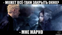 - может всё-таки закрыть окно? - мне жарко