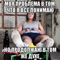 моя проблема в том, что я всё понимаю но продолжаю в том же духе