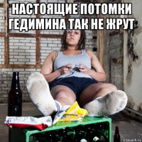 настоящие потомки гедимина так не жрут 