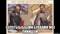  золотыыыыми буквами мы пииишем