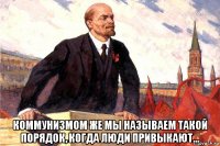 коммунизмом же мы называем такой порядок, когда люди привыкают...