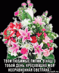  твои любимые лилии, в наш с тобой день, красавушка моя несравненная светлана !