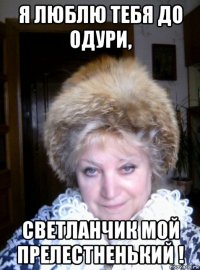 я люблю тебя до одури, светланчик мой прелестненький !