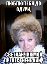 люблю тебя до одури, светланчик мой прелестненький !