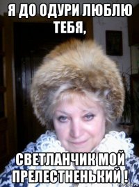 я до одури люблю тебя, светланчик мой прелестненький !