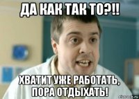 да как так то?!! хватит уже работать, пора отдыхать!