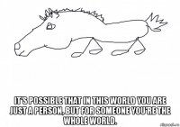  it’s possible that in this world you are just a person, but for someone you’re the whole world.
