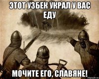 этот узбек украл у вас еду мочите его, славяне!