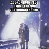 доброй ночи тебе, пушистик мой златовласенький ! 