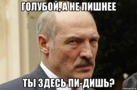 голубой, а не лишнее ты здесь пи-дишь?
