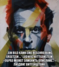  „ein bild kann eine beschreibung ersetzen ...“ ludwig wittgenstein. «образ может заменить описание... » людвиг витгенштейн.