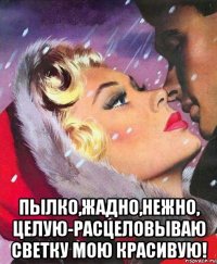  пылко,жадно,нежно, целую-расцеловываю светку мою красивую!