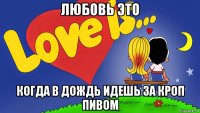 любовь это когда в дождь идешь за кроп пивом