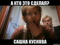 а кто это сделал? сашка кускова