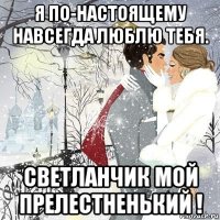 я по-настоящему навсегда люблю тебя. светланчик мой прелестненький !