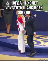 когда не хочет упустить шанс всей жизни 