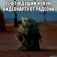 рефт,ждущий новую видеокарту от радеона 