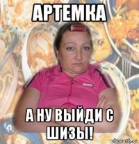 артемка а ну выйди с шизы!