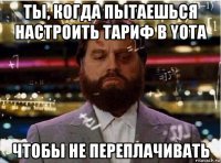ты, когда пытаешься настроить тариф в yota чтобы не переплачивать