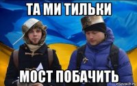 та ми тильки мост побачить