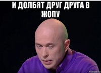 и долбят друг друга в жопу 