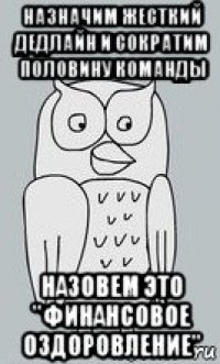 назначим жесткий дедлайн и сократим половину команды назовем это "финансовое оздоровление"