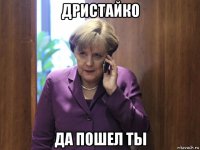 дристайко да пошел ты