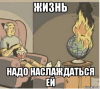 жизнь надо наслаждаться ей