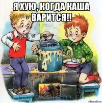 я хую, когда каша варится!! 