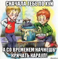 сначала тебе по хуй а со временем начнешь кричать караул!