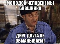 молодой человек! мы бнвшники дйуг дйуга не обманываем!