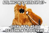 але, институт культуры? - - очень жаль, но вы позвонили в прачечную