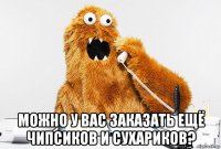  можно у вас заказать ещё чипсиков и сухариков?