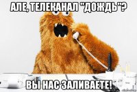 але, телеканал "дождь"? вы нас заливаете!