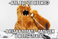 - але, вы что хотите? - а куда я попал? - пальцем в жопу, блеать!