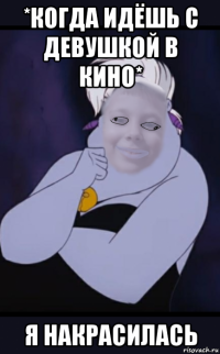 *когда идёшь с девушкой в кино* я накрасилась