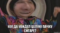  когда увидел целую пачку сигарет