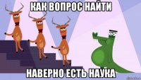 как вопрос найти наверно есть наука