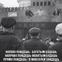  налево пойдёшь - богатым будешь направо пойдёшь-женатым будешь прямо пойдёшь - в мавзолей зайдёшь